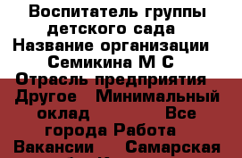 Воспитатель группы детского сада › Название организации ­ Семикина М.С › Отрасль предприятия ­ Другое › Минимальный оклад ­ 18 000 - Все города Работа » Вакансии   . Самарская обл.,Кинель г.